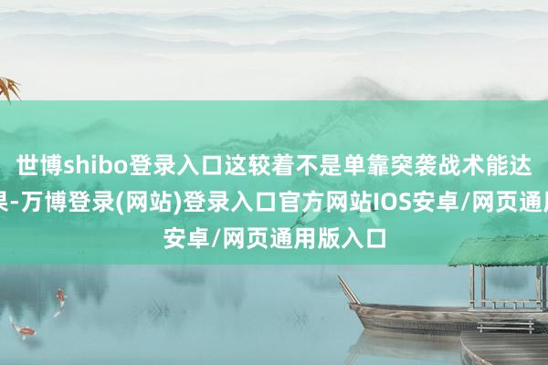 世博shibo登录入口这较着不是单靠突袭战术能达到的后果-万博登录(网站)登录入口官方网站IOS安卓/网页通用版入口