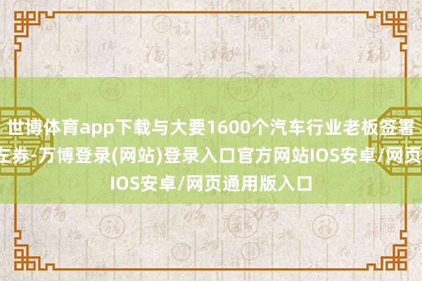 世博体育app下载与大要1600个汽车行业老板签署了1150项左券-万博登录(网站)登录入口官方网站IOS安卓/网页通用版入口