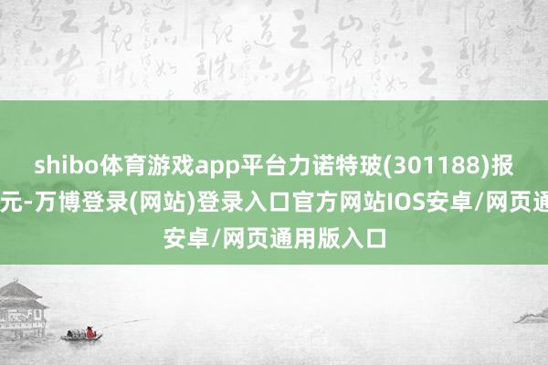shibo体育游戏app平台力诺特玻(301188)报收于16.1元-万博登录(网站)登录入口官方网站IOS安卓/网页通用版入口