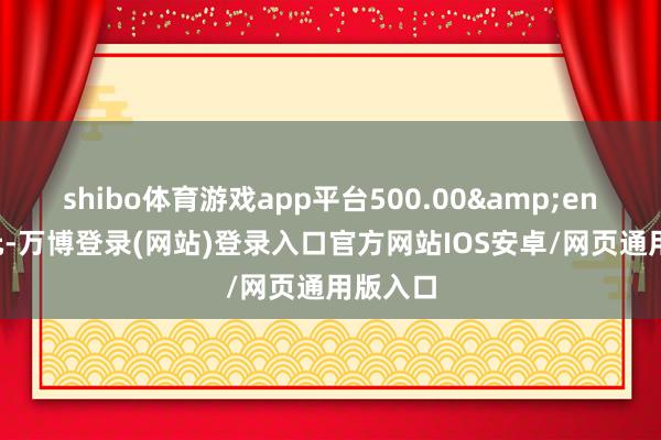 shibo体育游戏app平台500.00 万元-万博登录(网站)登录入口官方网站IOS安卓/网页通用版入口