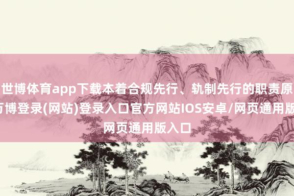 世博体育app下载本着合规先行、轨制先行的职责原则-万博登录(网站)登录入口官方网站IOS安卓/网页通用版入口