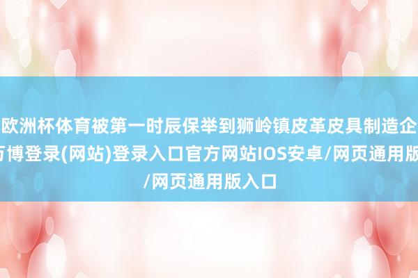 欧洲杯体育被第一时辰保举到狮岭镇皮革皮具制造企业-万博登录(网站)登录入口官方网站IOS安卓/网页通用版入口