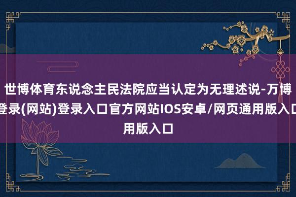 世博体育东说念主民法院应当认定为无理述说-万博登录(网站)登录入口官方网站IOS安卓/网页通用版入口