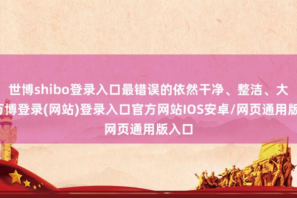 世博shibo登录入口最错误的依然干净、整洁、大方-万博登录(网站)登录入口官方网站IOS安卓/网页通用版入口