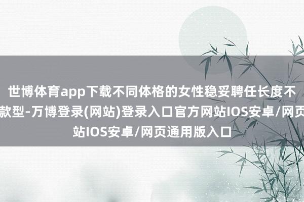 世博体育app下载不同体格的女性稳妥聘任长度不同的羽绒服款型-万博登录(网站)登录入口官方网站IOS安卓/网页通用版入口