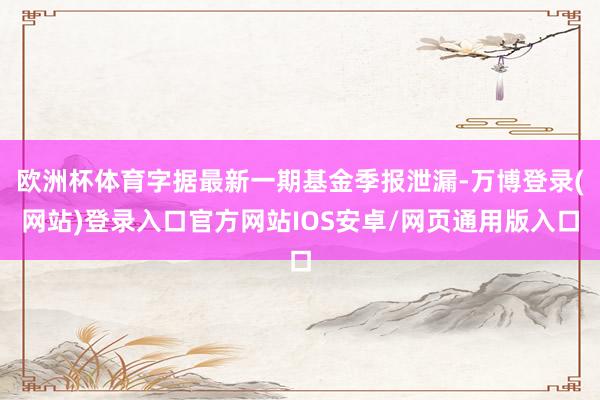 欧洲杯体育字据最新一期基金季报泄漏-万博登录(网站)登录入口官方网站IOS安卓/网页通用版入口