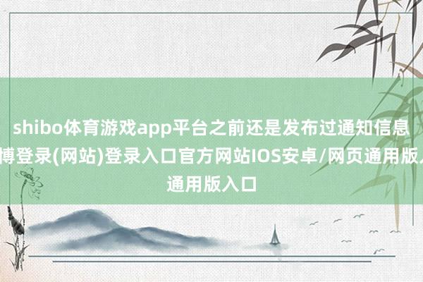 shibo体育游戏app平台之前还是发布过通知信息-万博登录(网站)登录入口官方网站IOS安卓/网页通用版入口