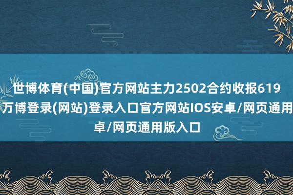 世博体育(中国)官方网站主力2502合约收报619.72元-万博登录(网站)登录入口官方网站IOS安卓/网页通用版入口