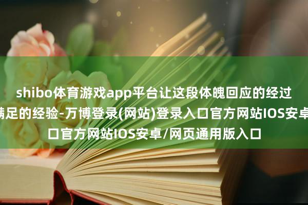 shibo体育游戏app平台让这段体魄回应的经过成为一次温馨而满足的经验-万博登录(网站)登录入口官方网站IOS安卓/网页通用版入口