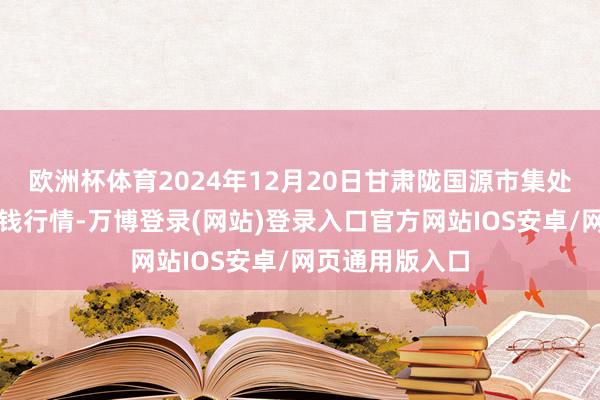 欧洲杯体育2024年12月20日甘肃陇国源市集处理有限公司价钱行情-万博登录(网站)登录入口官方网站IOS安卓/网页通用版入口