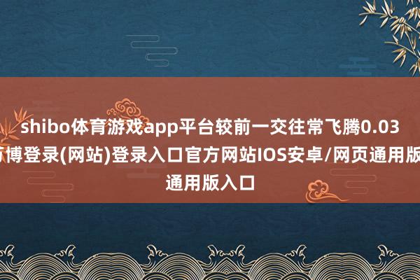 shibo体育游戏app平台较前一交往常飞腾0.03%-万博登录(网站)登录入口官方网站IOS安卓/网页通用版入口