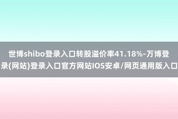 世博shibo登录入口转股溢价率41.18%-万博登录(网站)登录入口官方网站IOS安卓/网页通用版入口