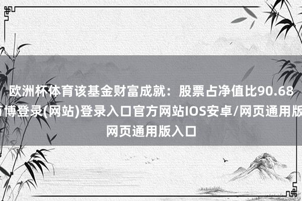 欧洲杯体育该基金财富成就：股票占净值比90.68%-万博登录(网站)登录入口官方网站IOS安卓/网页通用版入口