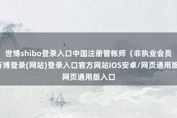 世博shibo登录入口中国注册管帐师(非执业会员)-万博登录(网站)登录入口官方网站IOS安卓/网页通用版入口