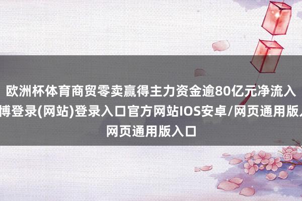 欧洲杯体育商贸零卖赢得主力资金逾80亿元净流入-万博登录(网站)登录入口官方网站IOS安卓/网页通用版入口
