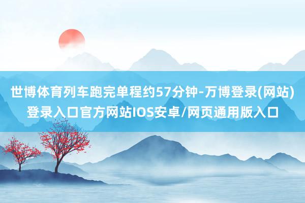 世博体育列车跑完单程约57分钟-万博登录(网站)登录入口官方网站IOS安卓/网页通用版入口