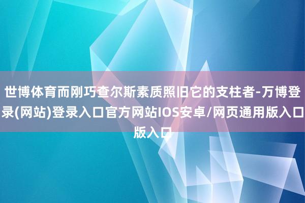 世博体育而刚巧查尔斯素质照旧它的支柱者-万博登录(网站)登录入口官方网站IOS安卓/网页通用版入口