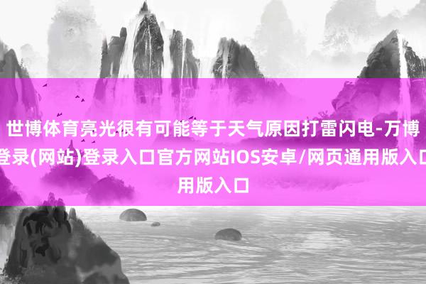 世博体育亮光很有可能等于天气原因打雷闪电-万博登录(网站)登录入口官方网站IOS安卓/网页通用版入口