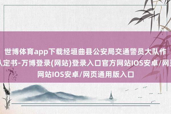 世博体育app下载经垣曲县公安局交通警员大队作出谈路事故认定书-万博登录(网站)登录入口官方网站IOS安卓/网页通用版入口