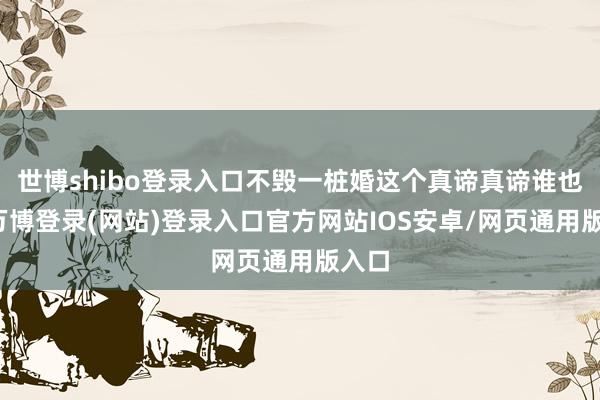 世博shibo登录入口不毁一桩婚这个真谛真谛谁也懂-万博登录(网站)登录入口官方网站IOS安卓/网页通用版入口