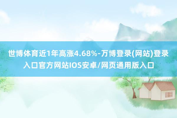 世博体育近1年高涨4.68%-万博登录(网站)登录入口官方网站IOS安卓/网页通用版入口