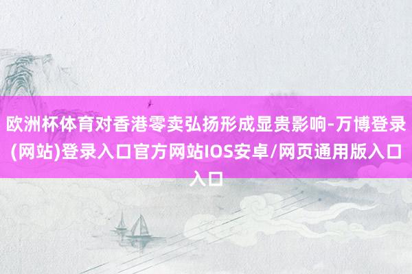 欧洲杯体育对香港零卖弘扬形成显贵影响-万博登录(网站)登录入口官方网站IOS安卓/网页通用版入口