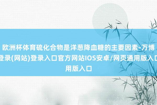 欧洲杯体育硫化合物是洋葱降血糖的主要因素-万博登录(网站)登录入口官方网站IOS安卓/网页通用版入口