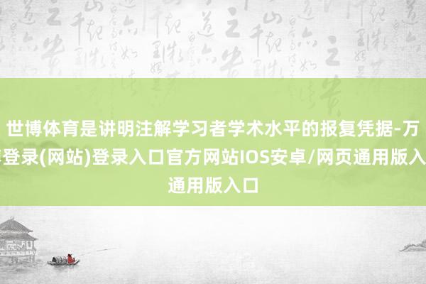 世博体育是讲明注解学习者学术水平的报复凭据-万博登录(网站)登录入口官方网站IOS安卓/网页通用版入口