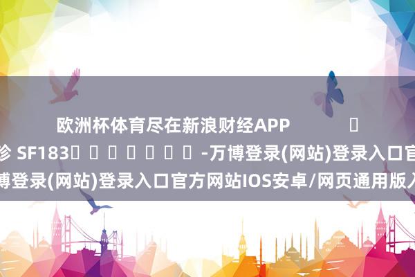欧洲杯体育尽在新浪财经APP 牵累剪辑:石秀珍 SF183 -万博登录(网站)登录入口官方网站IOS安卓/网页通用版入口