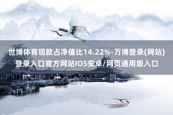 世博体育现款占净值比14.22%-万博登录(网站)登录入口官方网站IOS安卓/网页通用版入口