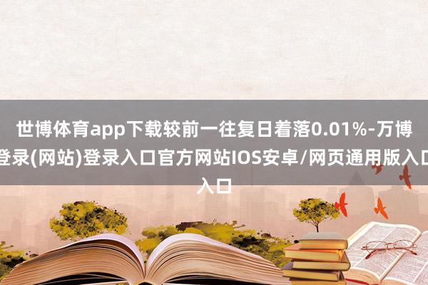 世博体育app下载较前一往复日着落0.01%-万博登录(网站)登录入口官方网站IOS安卓/网页通用版入口