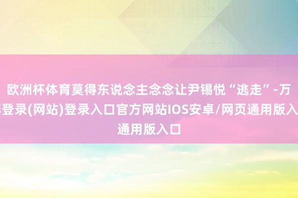 欧洲杯体育莫得东说念主念念让尹锡悦“逃走”-万博登录(网站)登录入口官方网站IOS安卓/网页通用版入口