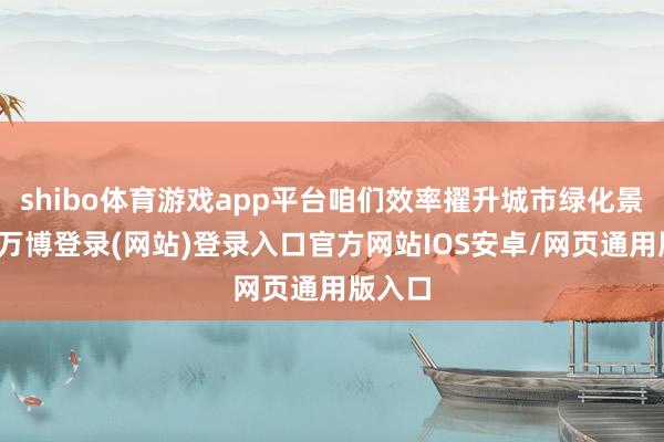 shibo体育游戏app平台咱们效率擢升城市绿化景不雅-万博登录(网站)登录入口官方网站IOS安卓/网页通用版入口