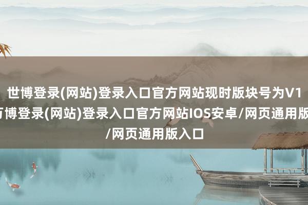 世博登录(网站)登录入口官方网站现时版块号为V1.0-万博登录(网站)登录入口官方网站IOS安卓/网页通用版入口