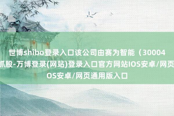 世博shibo登录入口该公司由赛为智能（300044）等共同抓股-万博登录(网站)登录入口官方网站IOS安卓/网页通用版入口