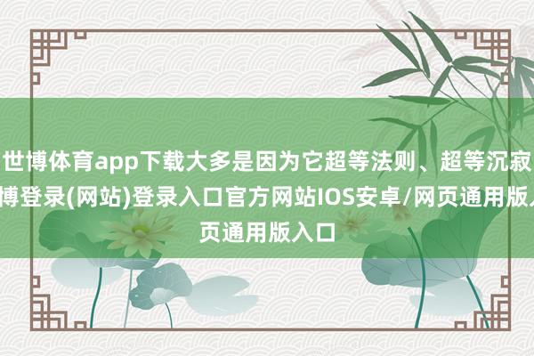 世博体育app下载大多是因为它超等法则、超等沉寂-万博登录(网站)登录入口官方网站IOS安卓/网页通用版入口