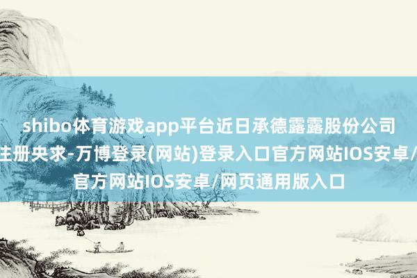 shibo体育游戏app平台近日承德露露股份公司新提交1件商标注册央求-万博登录(网站)登录入口官方网站IOS安卓/网页通用版入口