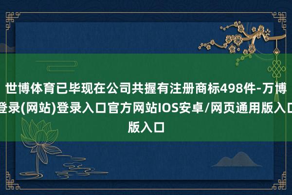 世博体育已毕现在公司共握有注册商标498件-万博登录(网站)登录入口官方网站IOS安卓/网页通用版入口