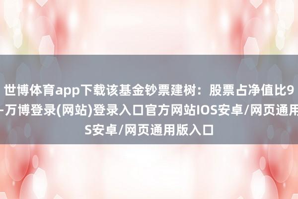 世博体育app下载该基金钞票建树：股票占净值比94.69%-万博登录(网站)登录入口官方网站IOS安卓/网页通用版入口