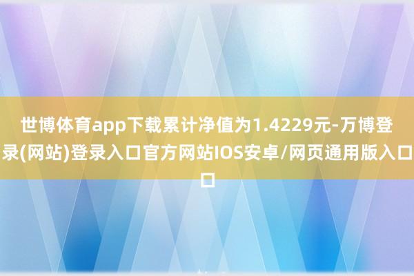 世博体育app下载累计净值为1.4229元-万博登录(网站)登录入口官方网站IOS安卓/网页通用版入口