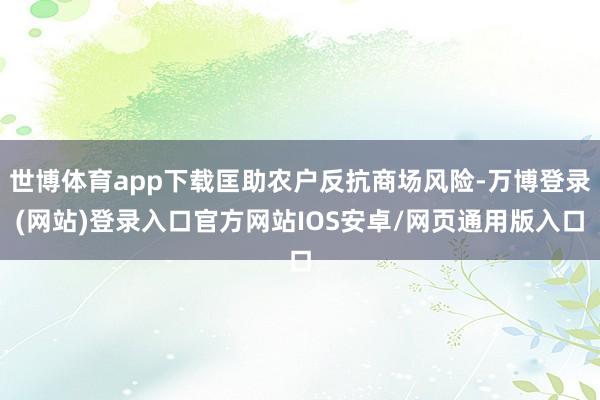 世博体育app下载匡助农户反抗商场风险-万博登录(网站)登录入口官方网站IOS安卓/网页通用版入口