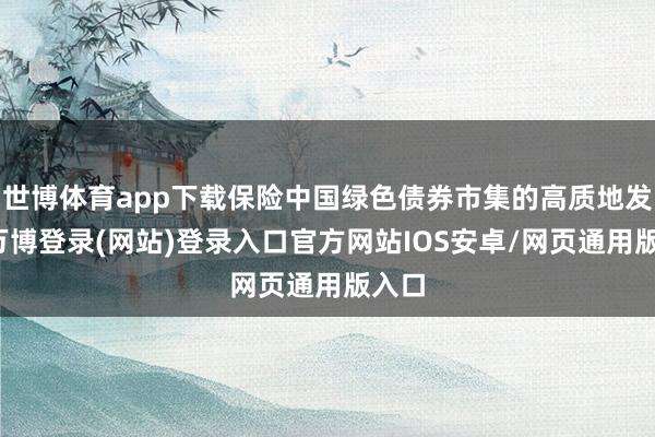 世博体育app下载保险中国绿色债券市集的高质地发展-万博登录(网站)登录入口官方网站IOS安卓/网页通用版入口