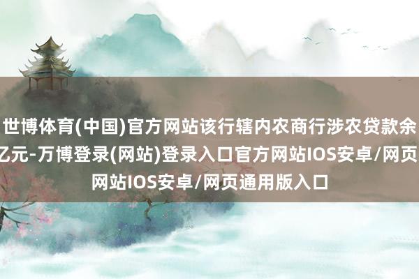 世博体育(中国)官方网站该行辖内农商行涉农贷款余额3600.6亿元-万博登录(网站)登录入口官方网站IOS安卓/网页通用版入口