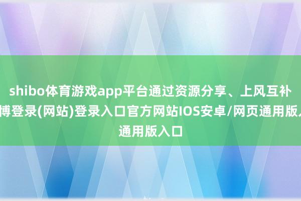 shibo体育游戏app平台通过资源分享、上风互补-万博登录(网站)登录入口官方网站IOS安卓/网页通用版入口