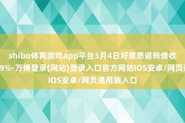 shibo体育游戏app平台3月4日好意思诺转债收盘飞腾0.19%-万博登录(网站)登录入口官方网站IOS安卓/网页通用版入口