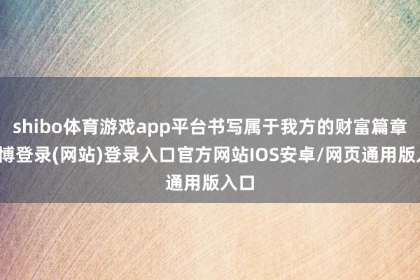 shibo体育游戏app平台书写属于我方的财富篇章-万博登录(网站)登录入口官方网站IOS安卓/网页通用版入口