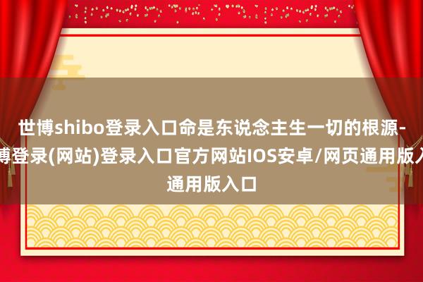 世博shibo登录入口命是东说念主生一切的根源-万博登录(网站)登录入口官方网站IOS安卓/网页通用版入口