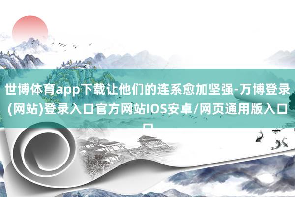 世博体育app下载让他们的连系愈加坚强-万博登录(网站)登录入口官方网站IOS安卓/网页通用版入口