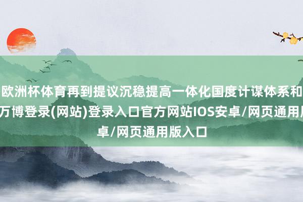 欧洲杯体育再到提议沉稳提高一体化国度计谋体系和能力-万博登录(网站)登录入口官方网站IOS安卓/网页通用版入口