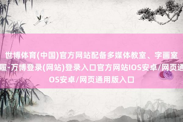 世博体育(中国)官方网站配备多媒体教室、字画室及健身步履-万博登录(网站)登录入口官方网站IOS安卓/网页通用版入口